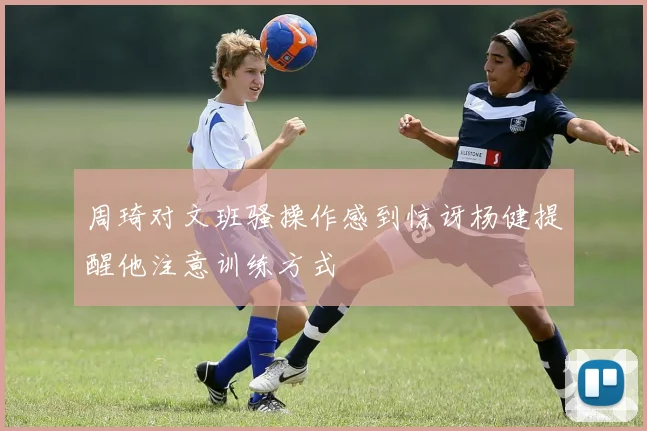 周琦对文班骚操作感到惊讶杨健提醒他注意训练方式