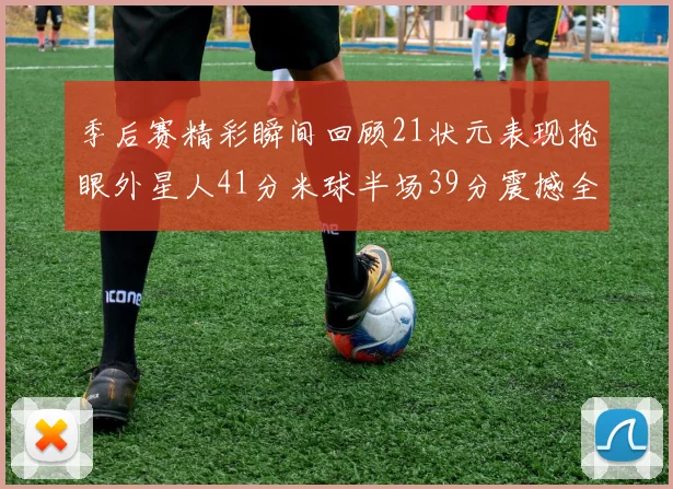季后赛精彩瞬间回顾21状元表现抢眼外星人41分米球半场39分震撼全场