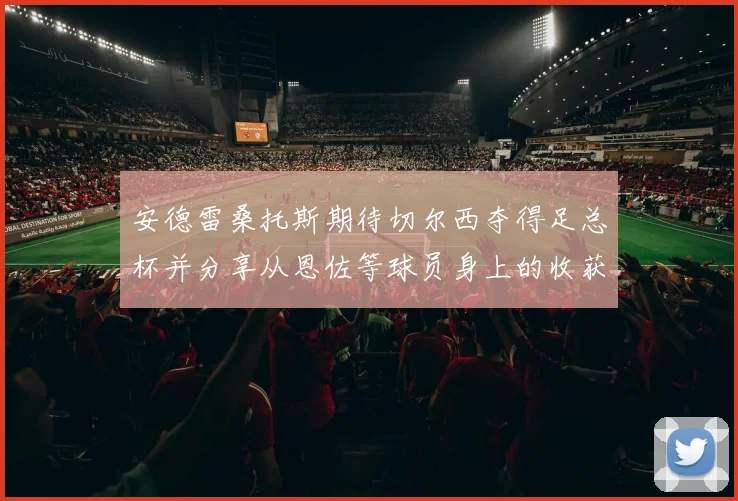 安德雷桑托斯期待切尔西夺得足总杯并分享从恩佐等球员身上的收获