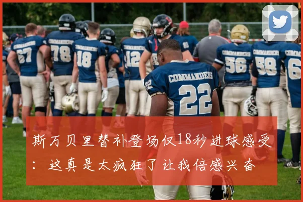 斯万贝里替补登场仅18秒进球感受：这真是太疯狂了让我倍感兴奋