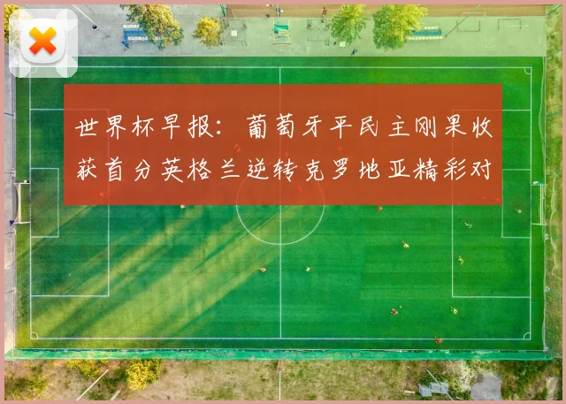 世界杯早报：葡萄牙平民主刚果收获首分英格兰逆转克罗地亚精彩对决