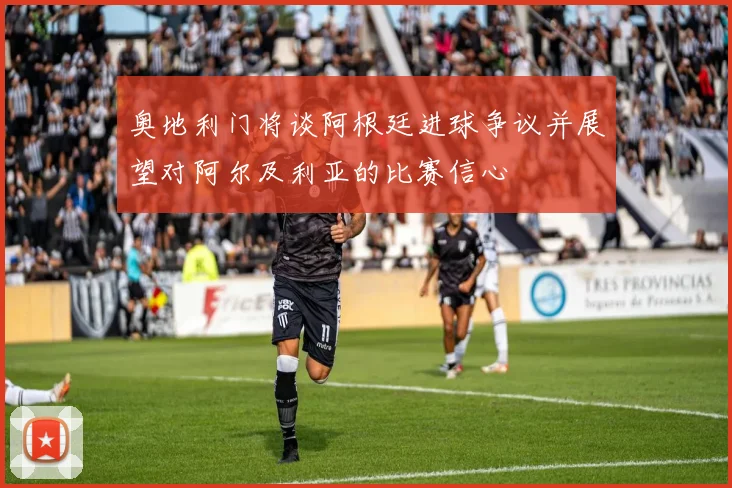 奥地利门将谈阿根廷进球争议并展望对阿尔及利亚的比赛信心