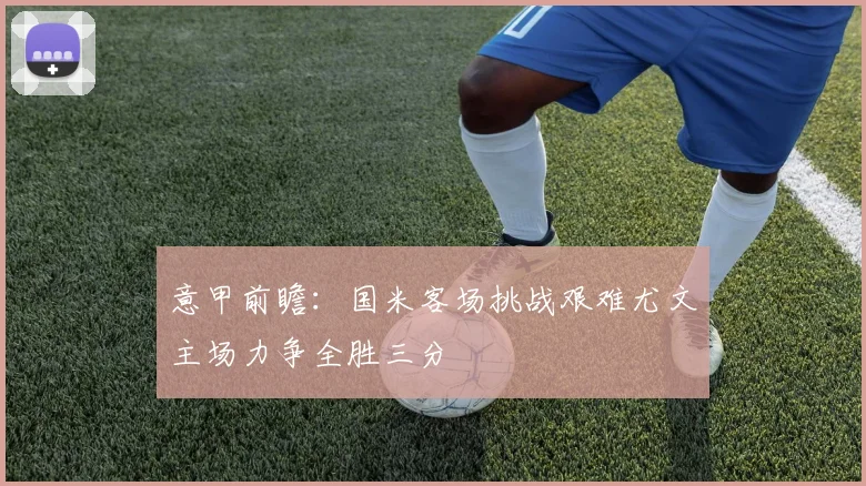 意甲前瞻：国米客场挑战艰难尤文主场力争全胜三分