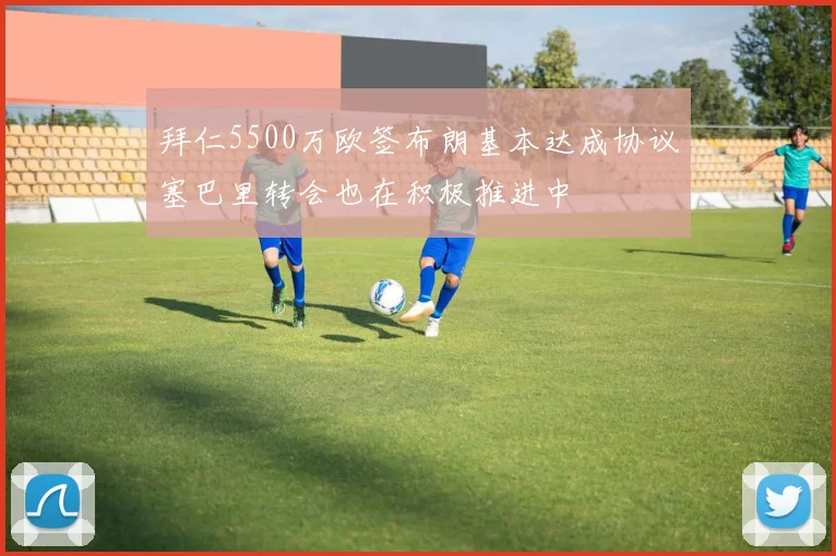 拜仁5500万欧签布朗基本达成协议塞巴里转会也在积极推进中