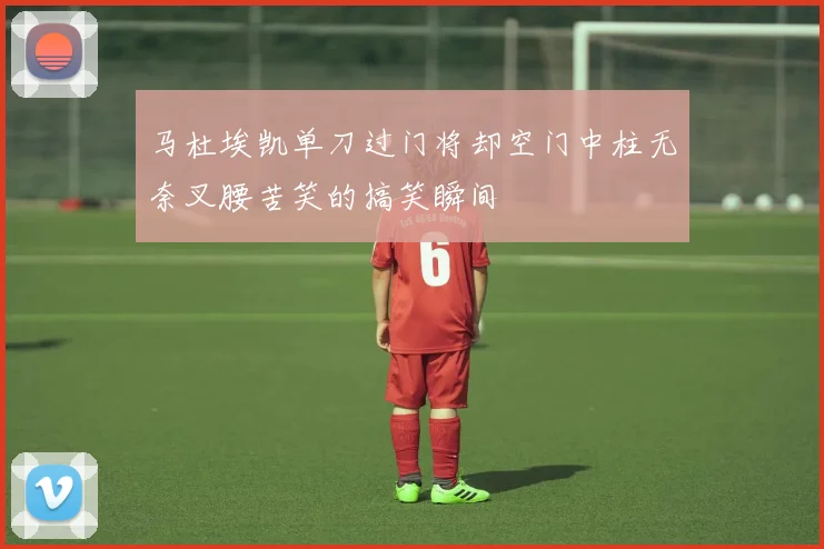 马杜埃凯单刀过门将却空门中柱无奈叉腰苦笑的搞笑瞬间
