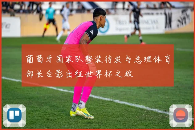 葡萄牙国家队整装待发与总理体育部长合影出征世界杯之旅