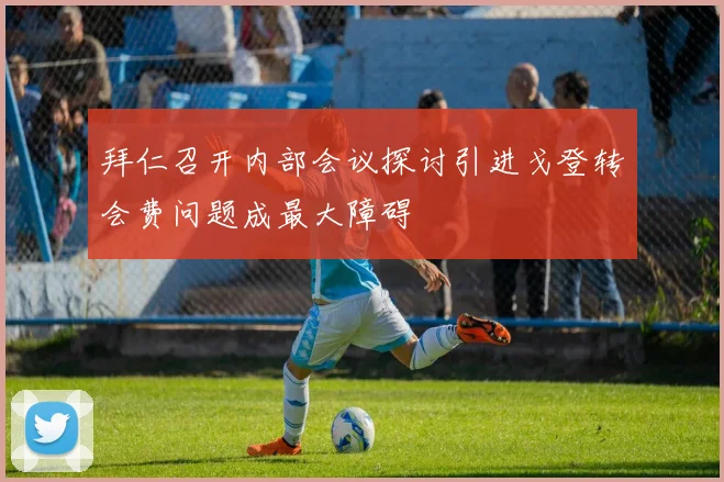 拜仁召开内部会议探讨引进戈登转会费问题成最大障碍