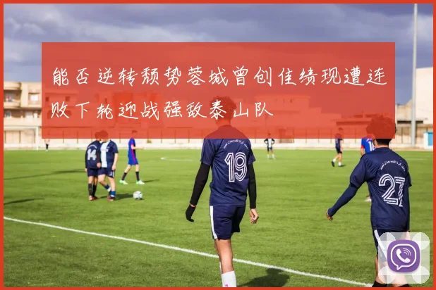 能否逆转颓势蓉城曾创佳绩现遭连败下轮迎战强敌泰山队