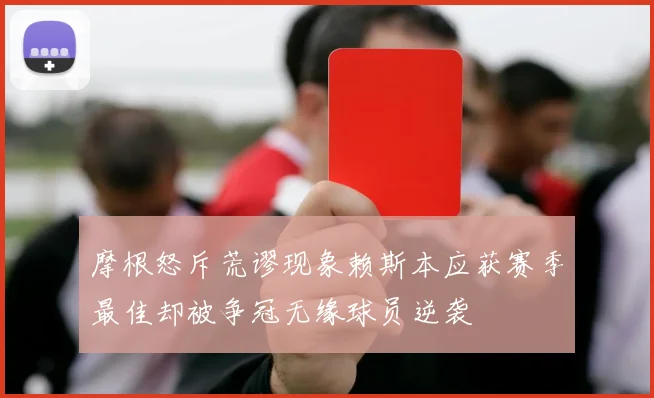 摩根怒斥荒谬现象赖斯本应获赛季最佳却被争冠无缘球员逆袭