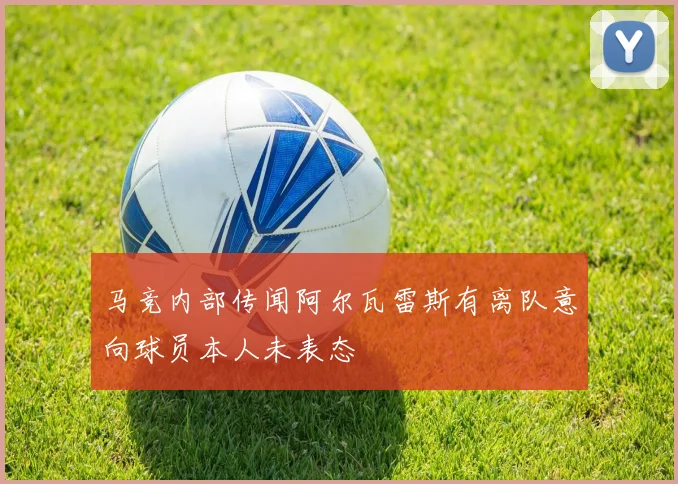 马竞内部传闻阿尔瓦雷斯有离队意向球员本人未表态