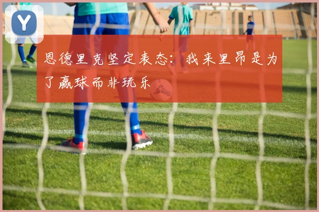 恩德里克坚定表态：我来里昂是为了赢球而非玩乐