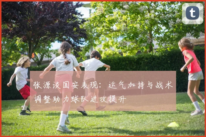 张源谈国安表现：运气加持与战术调整助力球队进攻提升